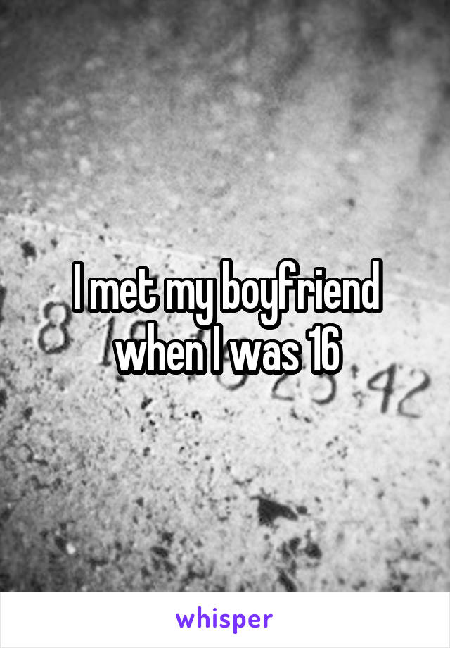 I met my boyfriend when I was 16