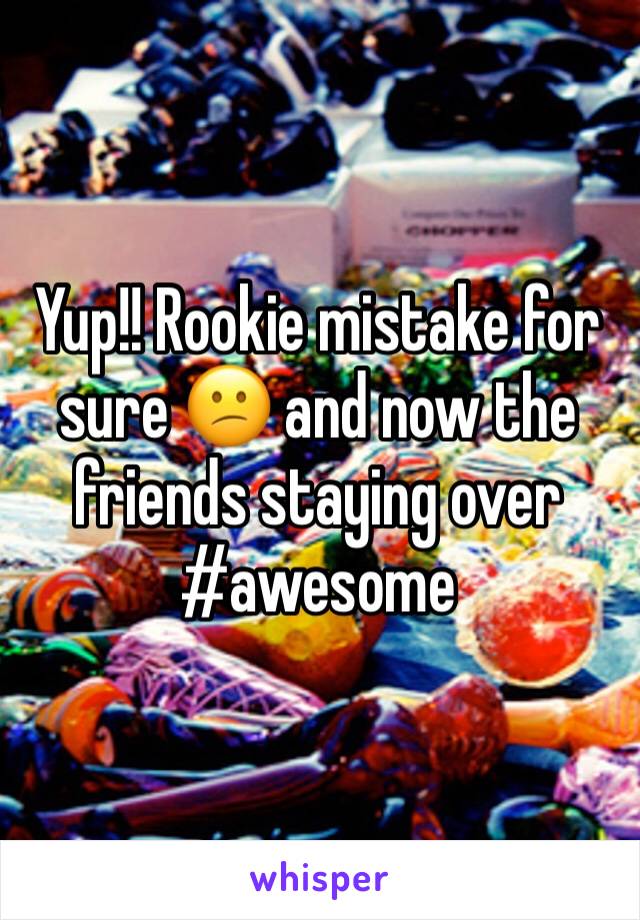 Yup!! Rookie mistake for sure 😕 and now the friends staying over #awesome