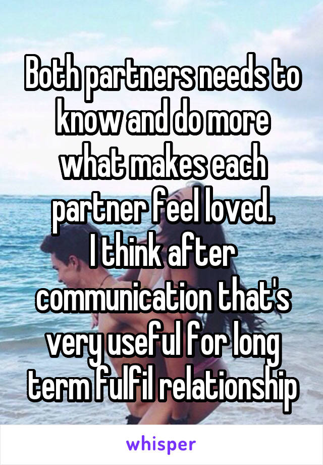 Both partners needs to know and do more what makes each partner feel loved.
I think after communication that's very useful for long term fulfil relationship