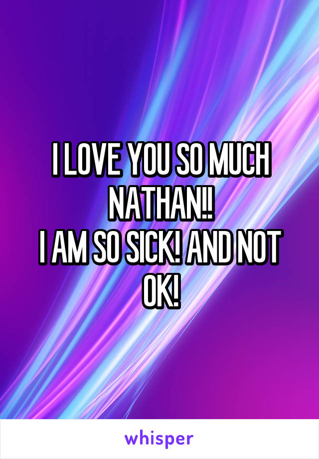 I LOVE YOU SO MUCH NATHAN!!
I AM SO SICK! AND NOT OK!