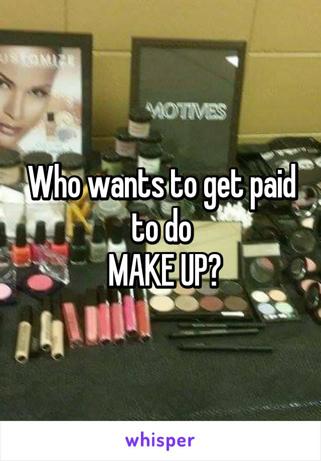 Who wants to get paid to do
 MAKE UP?