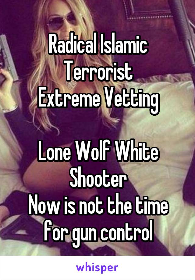 Radical Islamic Terrorist
Extreme Vetting

Lone Wolf White Shooter
Now is not the time for gun control