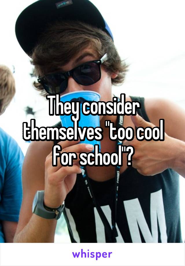 They consider themselves "too cool for school"?