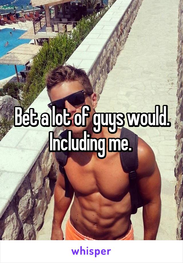 Bet a lot of guys would. Including me. 