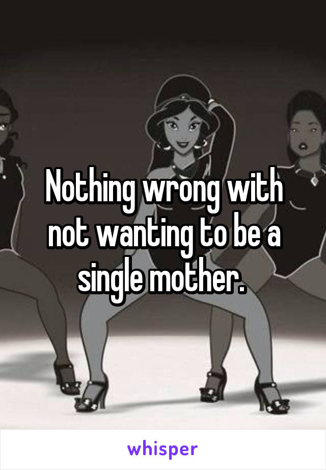 Nothing wrong with not wanting to be a single mother. 