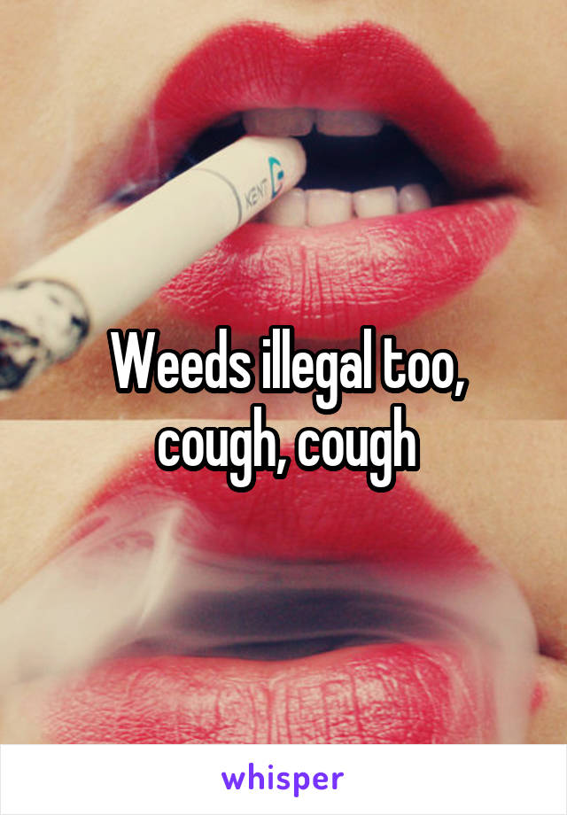 Weeds illegal too, cough, cough