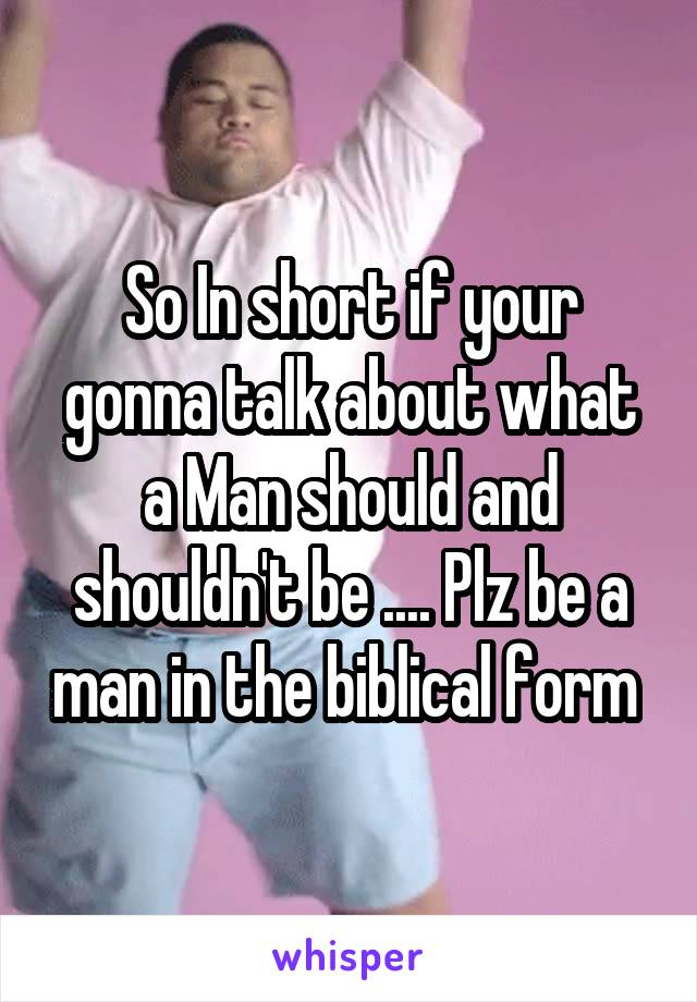 So In short if your gonna talk about what a Man should and shouldn't be .... Plz be a man in the biblical form 