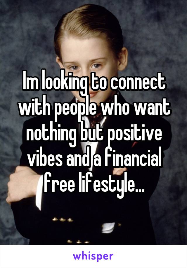 Im looking to connect with people who want nothing but positive vibes and a financial free lifestyle...