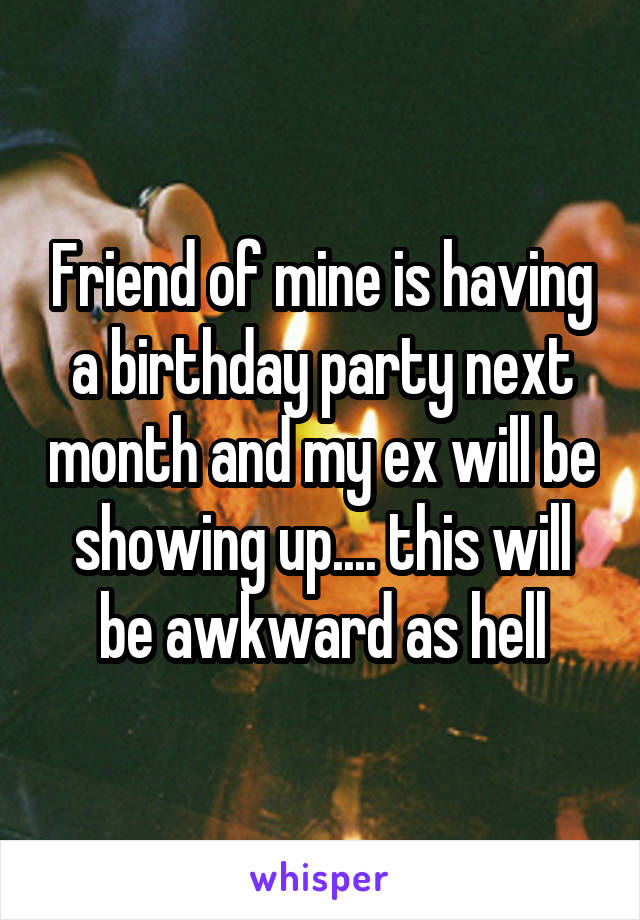 Friend of mine is having a birthday party next month and my ex will be showing up.... this will be awkward as hell
