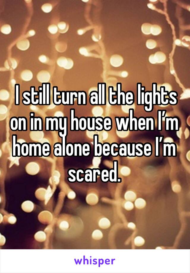  I still turn all the lights on in my house when I’m home alone because I’m scared.