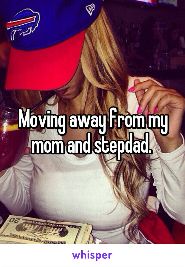 Moving away from my mom and stepdad. 