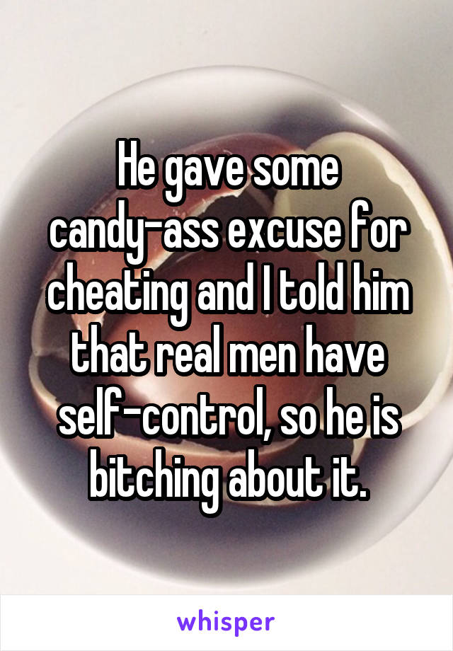 He gave some candy-ass excuse for cheating and I told him that real men have self-control, so he is bitching about it.