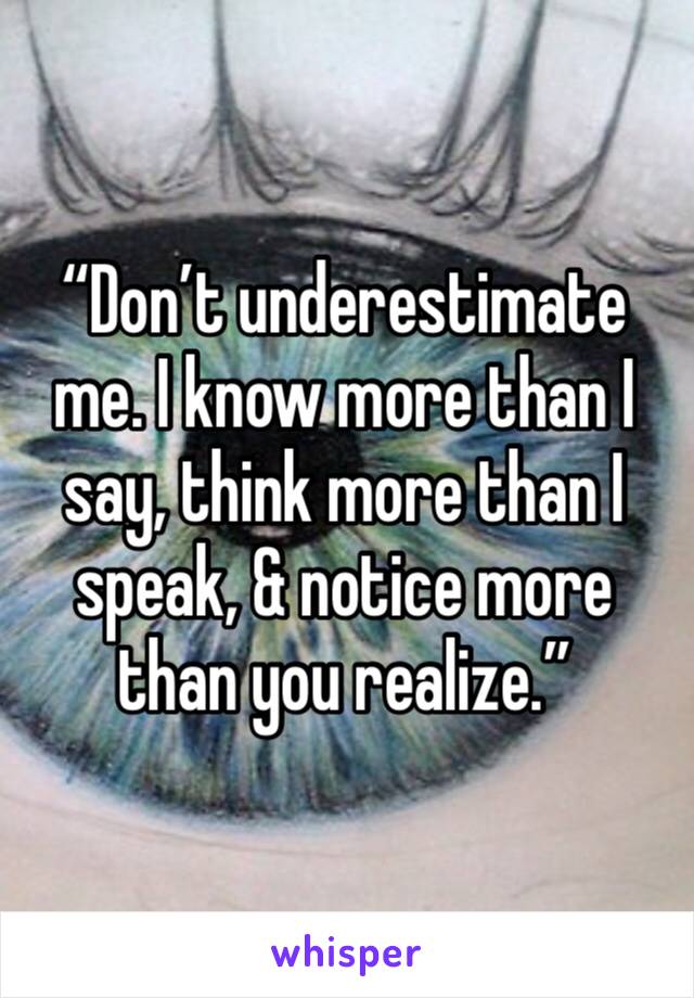 “Don’t underestimate me. I know more than I say, think more than I speak, & notice more than you realize.”