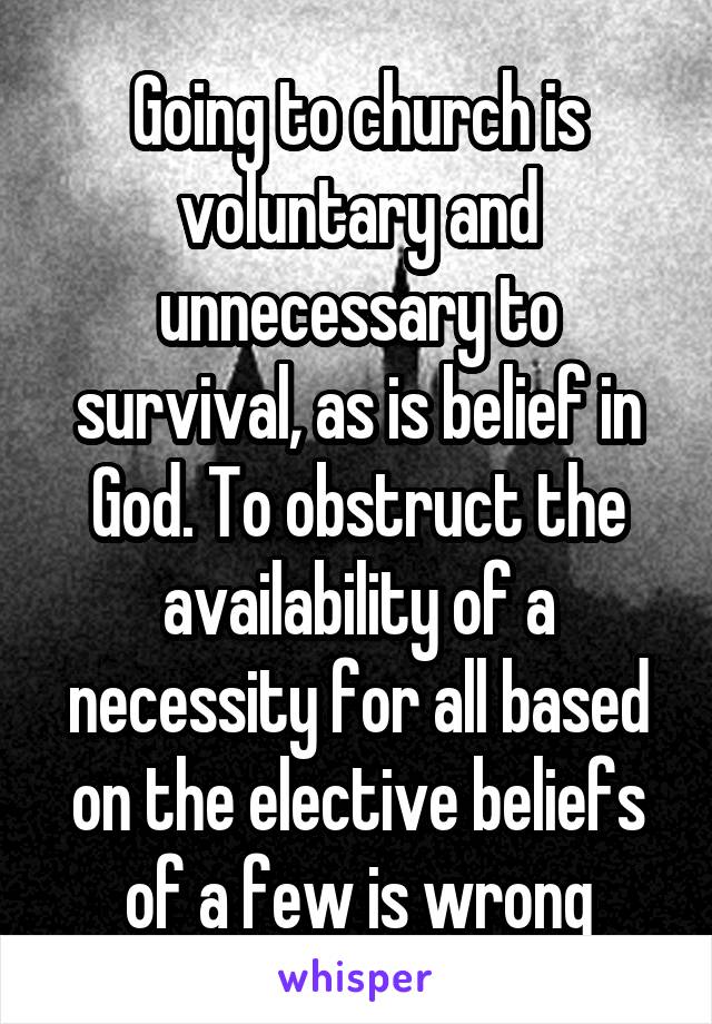 Going to church is voluntary and unnecessary to survival, as is belief in God. To obstruct the availability of a necessity for all based on the elective beliefs of a few is wrong