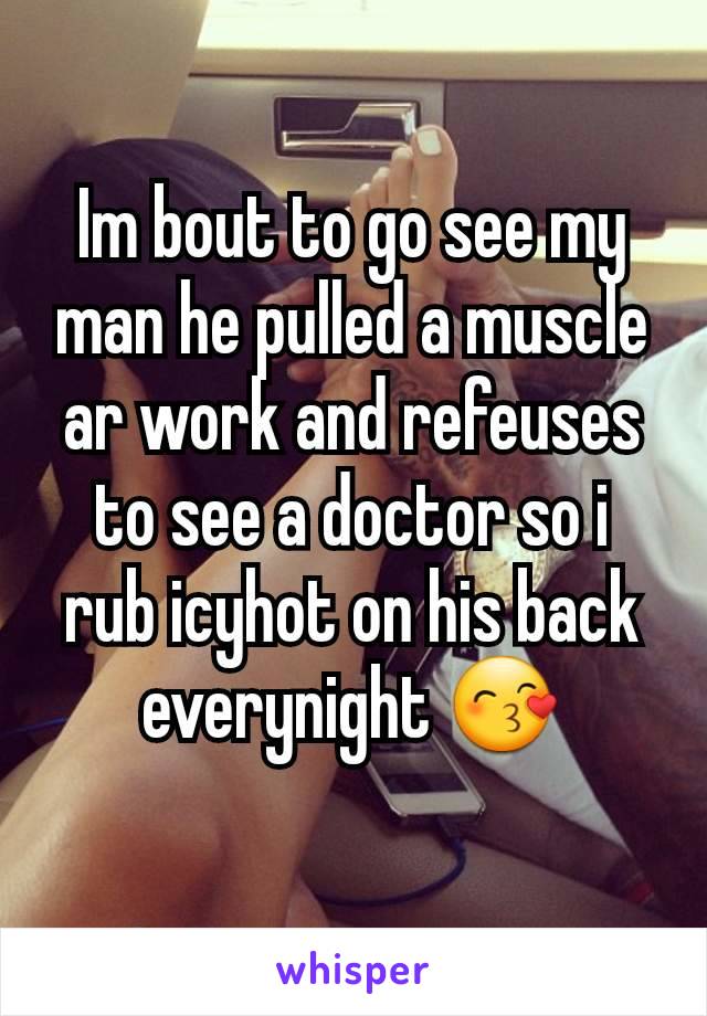 Im bout to go see my man he pulled a muscle ar work and refeuses to see a doctor so i rub icyhot on his back everynight 😙