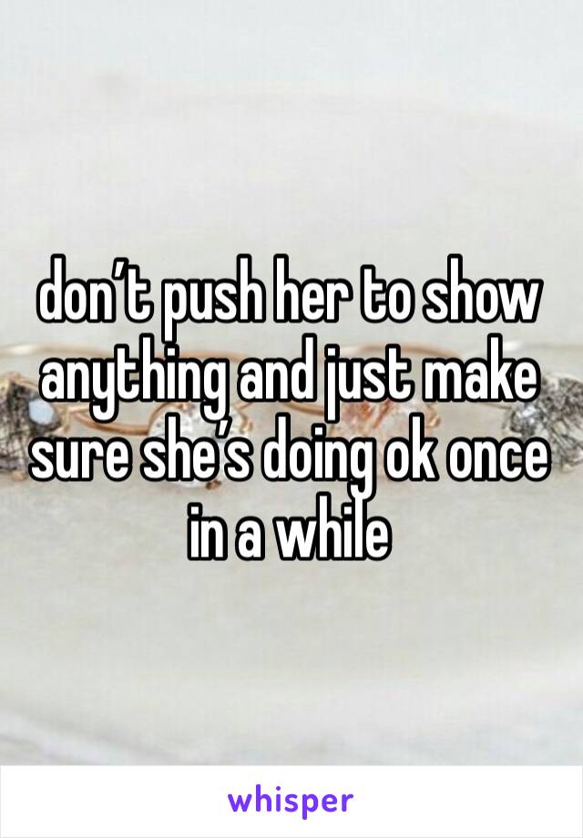 don’t push her to show anything and just make sure she’s doing ok once in a while