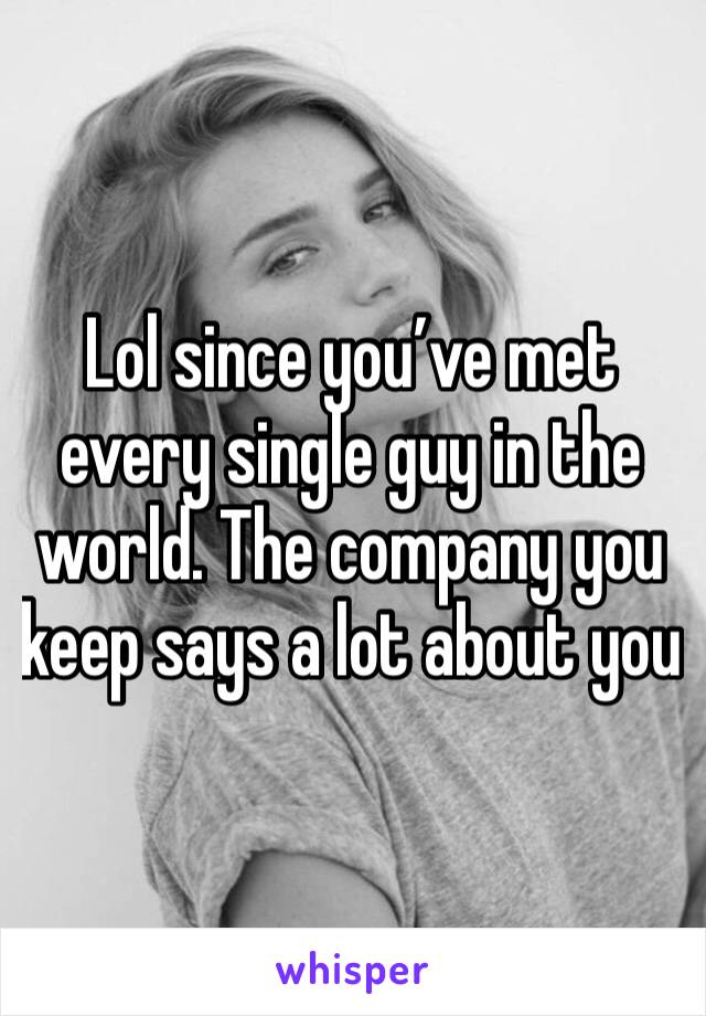 Lol since you’ve met every single guy in the world. The company you keep says a lot about you
