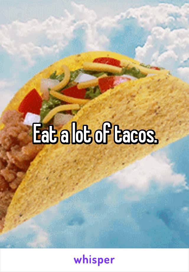 Eat a lot of tacos.