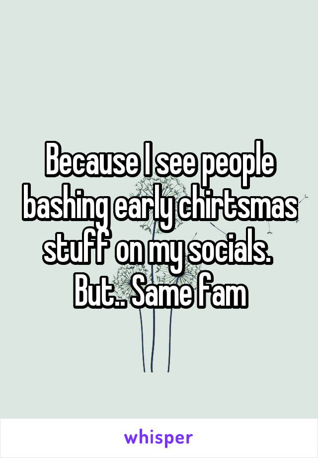 Because I see people bashing early chirtsmas stuff on my socials. 
But.. Same fam