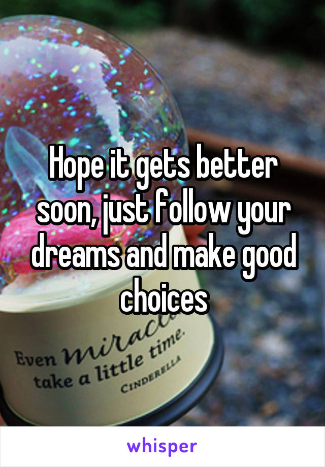 Hope it gets better soon, just follow your dreams and make good choices