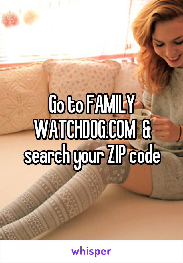 Go to FAMILY WATCHDOG.COM  & search your ZIP code