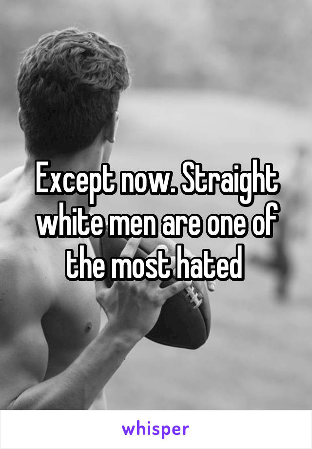 Except now. Straight white men are one of the most hated 