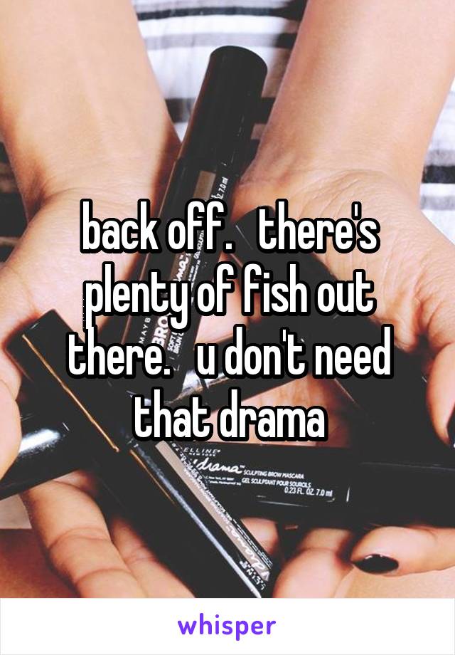 back off.   there's plenty of fish out there.   u don't need that drama