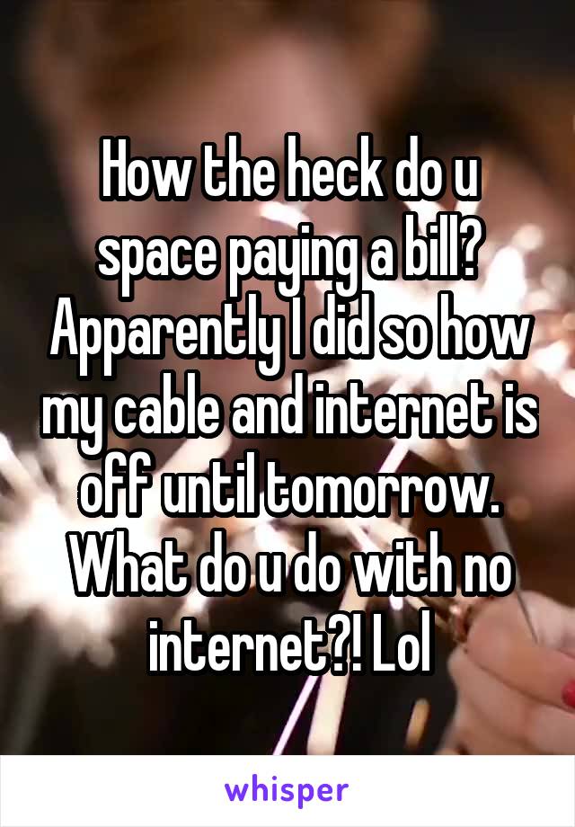 How the heck do u space paying a bill? Apparently I did so how my cable and internet is off until tomorrow. What do u do with no internet?! Lol