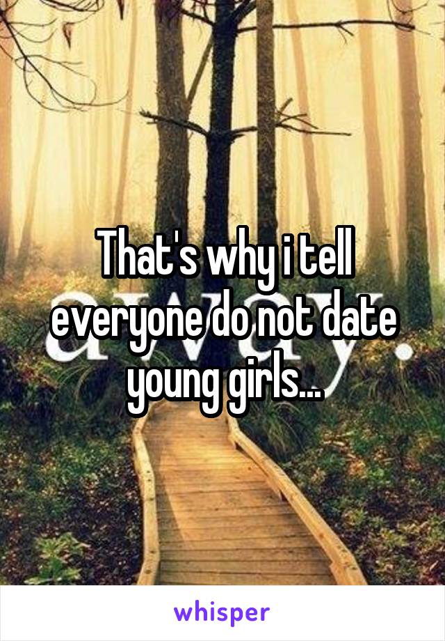 That's why i tell everyone do not date young girls...