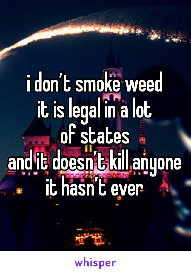 i don’t smoke weed
it is legal in a lot of states
and it doesn’t kill anyone 
it hasn’t ever
