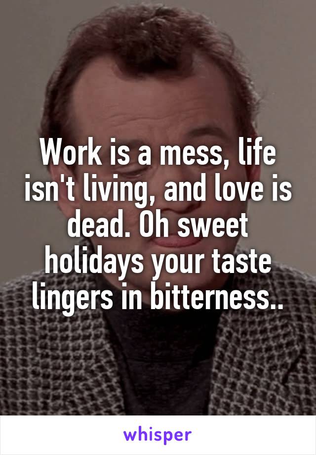 Work is a mess, life isn't living, and love is dead. Oh sweet holidays your taste lingers in bitterness..