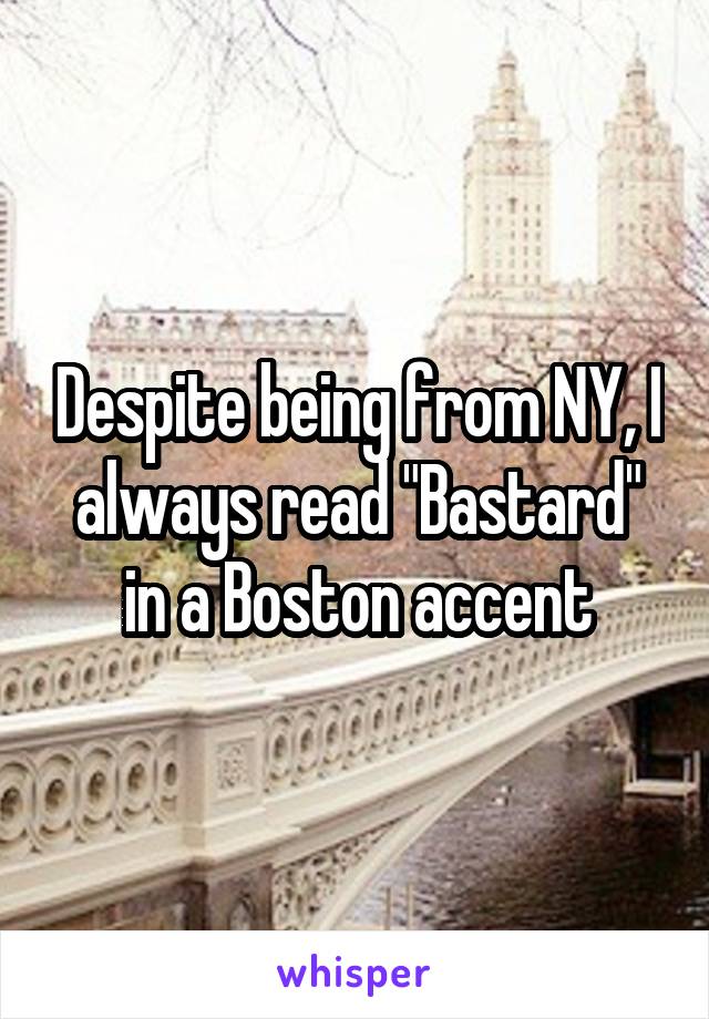 Despite being from NY, I always read "Bastard" in a Boston accent
