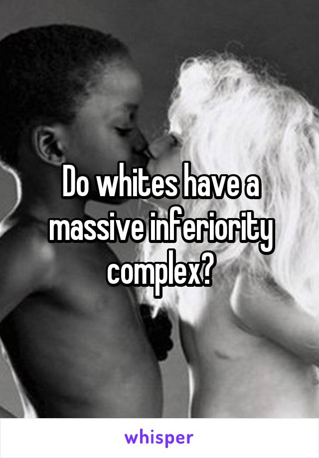 Do whites have a massive inferiority complex?