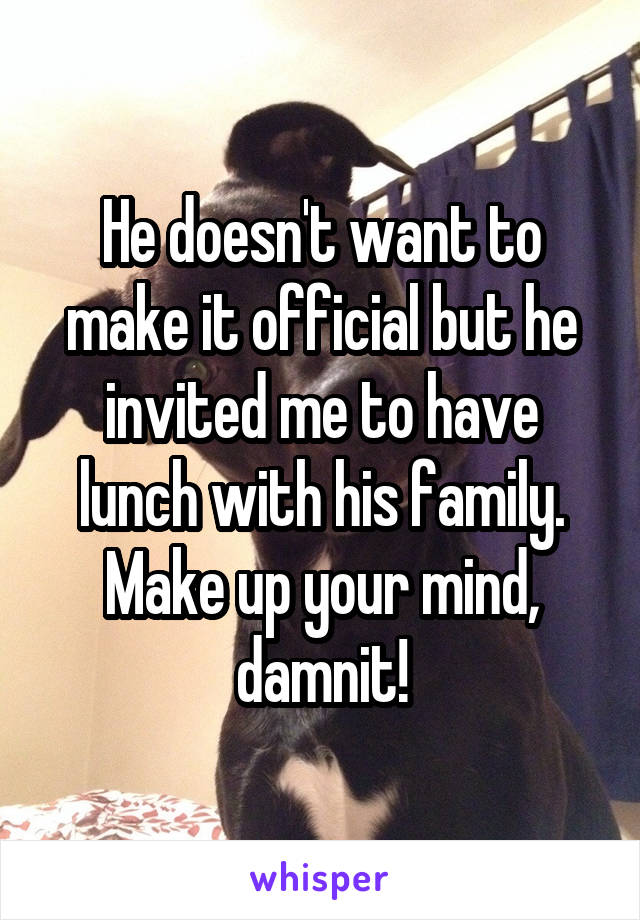 He doesn't want to make it official but he invited me to have lunch with his family. Make up your mind, damnit!