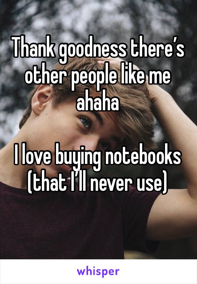 Thank goodness there’s other people like me ahaha 

I love buying notebooks (that I’ll never use)