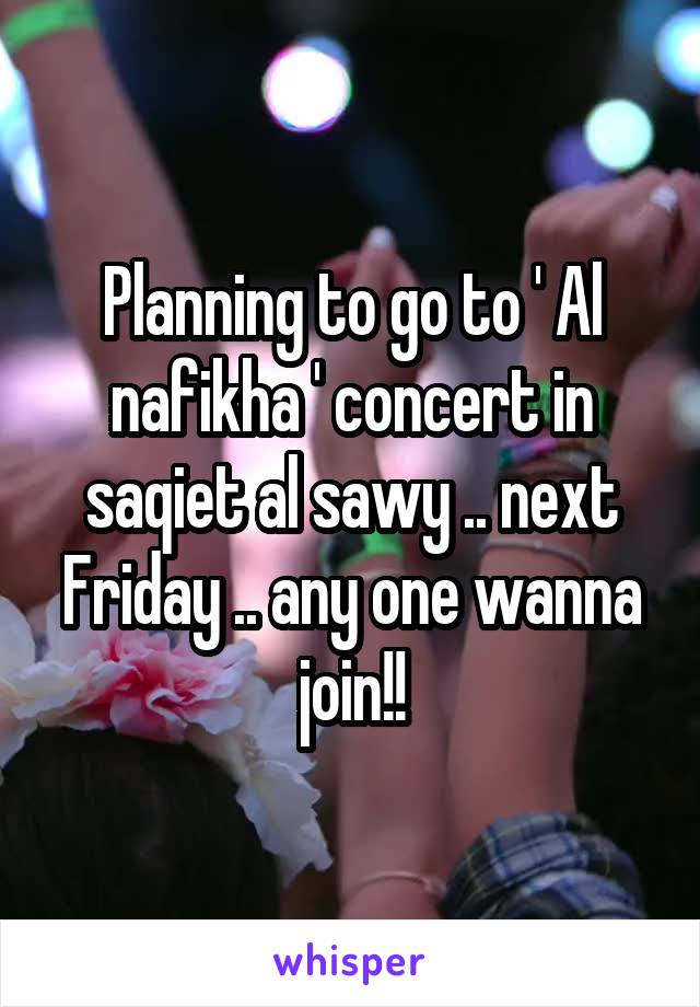 Planning to go to ' Al nafikha ' concert in saqiet al sawy .. next Friday .. any one wanna join!!