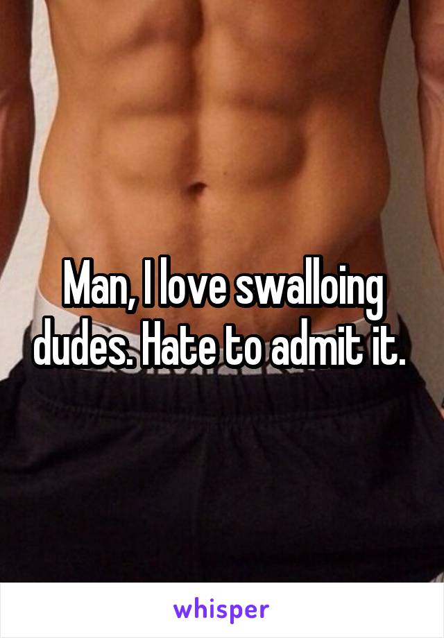 Man, I love swalloing dudes. Hate to admit it. 
