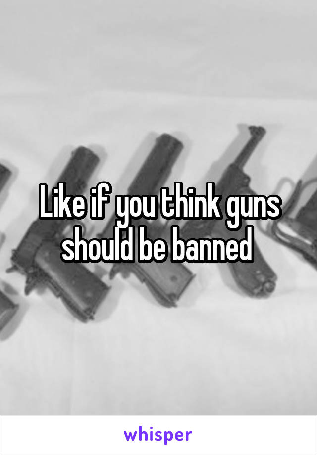 Like if you think guns should be banned 