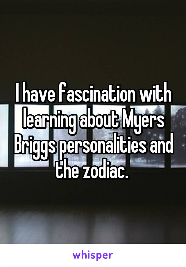 I have fascination with learning about Myers Briggs personalities and the zodiac. 