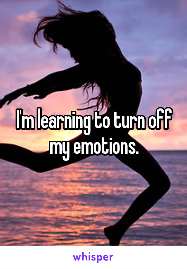 I'm learning to turn off my emotions.