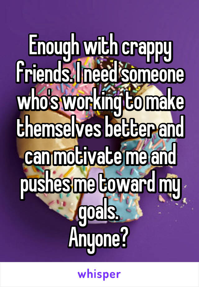 Enough with crappy friends. I need someone who's working to make themselves better and can motivate me and pushes me toward my goals. 
Anyone? 
