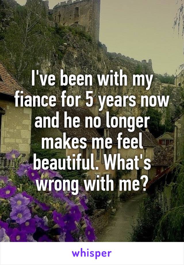 I've been with my fiance for 5 years now and he no longer makes me feel beautiful. What's wrong with me?