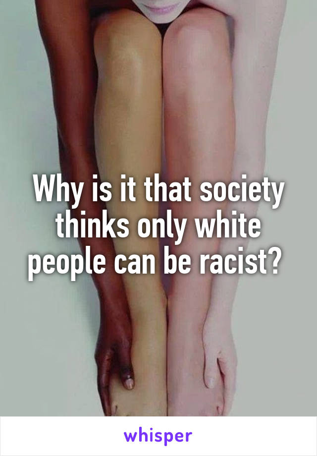 Why is it that society thinks only white people can be racist? 