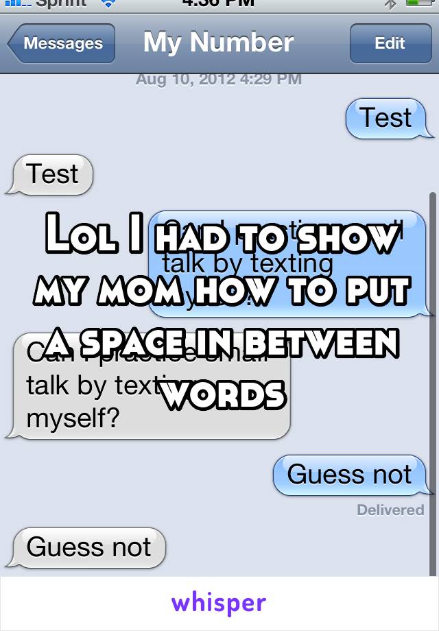 Lol I had to show my mom how to put a space in between words