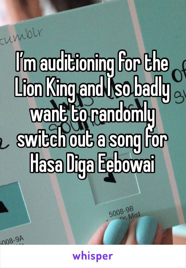 I’m auditioning for the Lion King and I so badly want to randomly switch out a song for Hasa Diga Eebowai