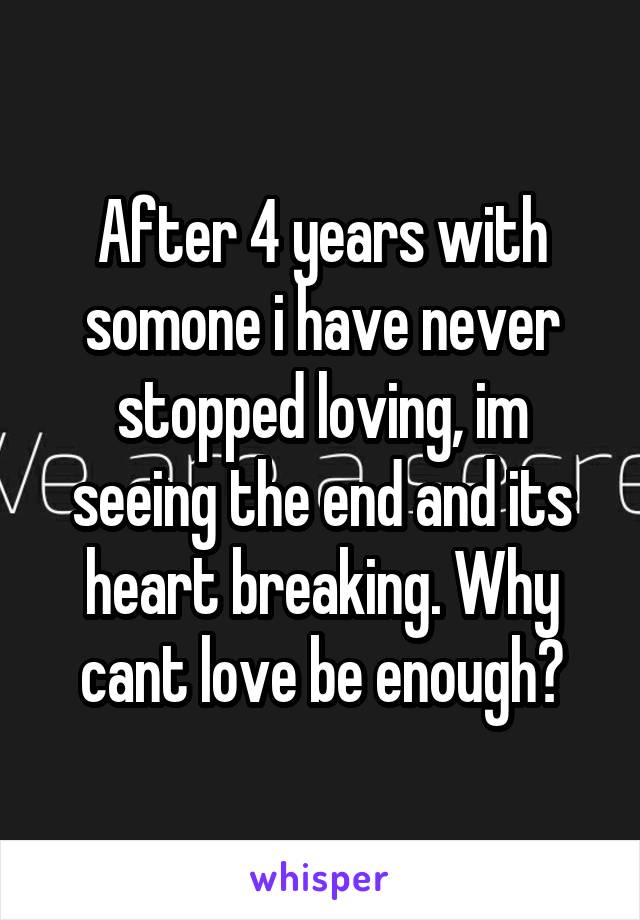 After 4 years with somone i have never stopped loving, im seeing the end and its heart breaking. Why cant love be enough?