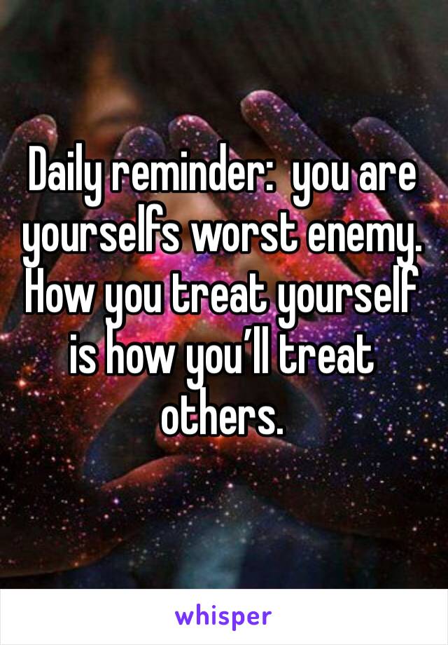Daily reminder:  you are yourselfs worst enemy. How you treat yourself is how you’ll treat others. 