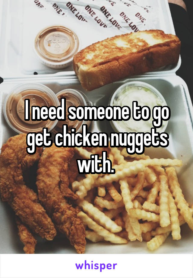 I need someone to go get chicken nuggets with. 