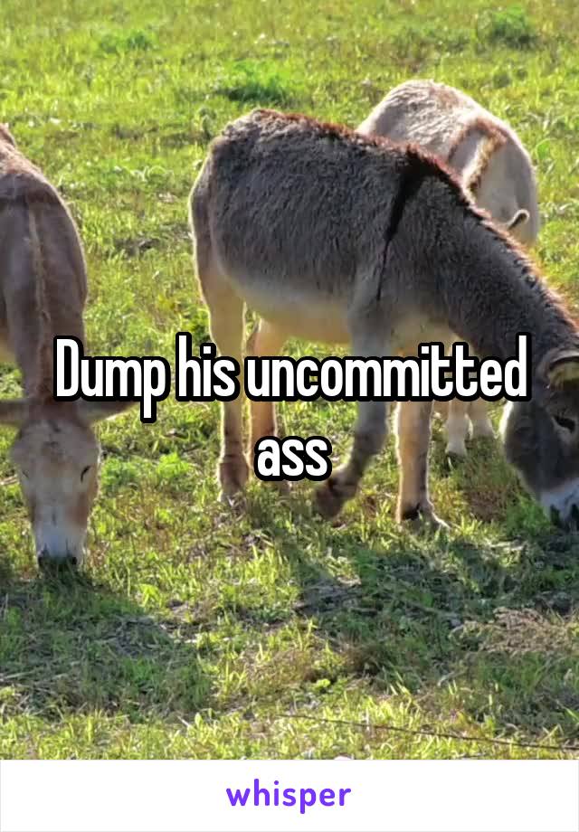 Dump his uncommitted ass