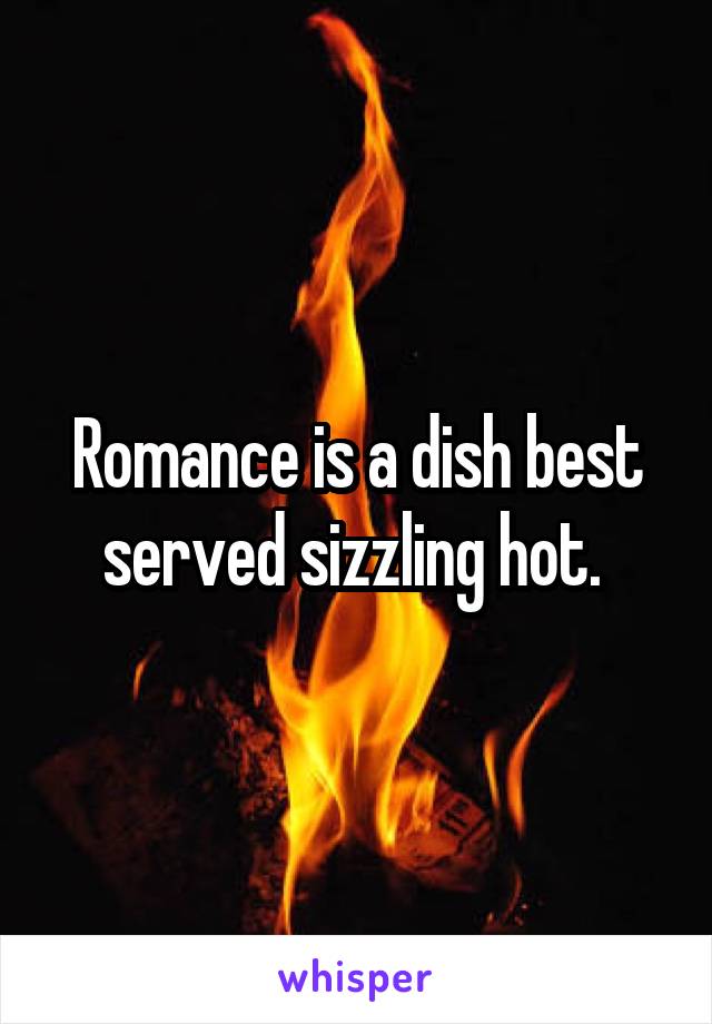 Romance is a dish best served sizzling hot. 
